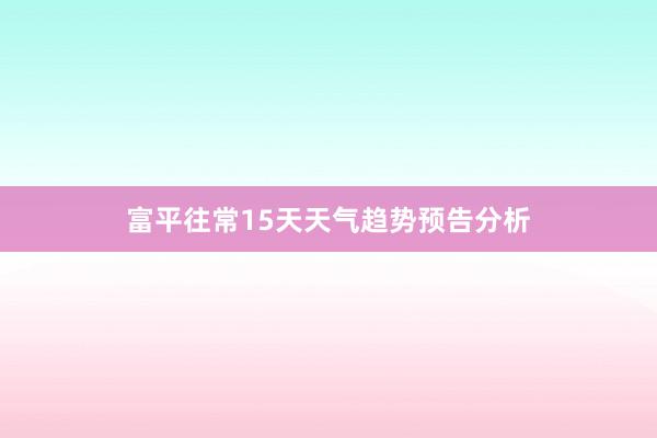 富平往常15天天气趋势预告分析